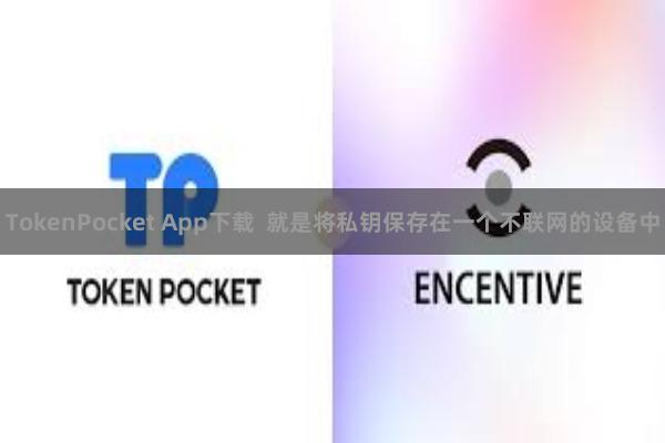 TokenPocket App下载 就是将私钥保存在一个不联网的设备中