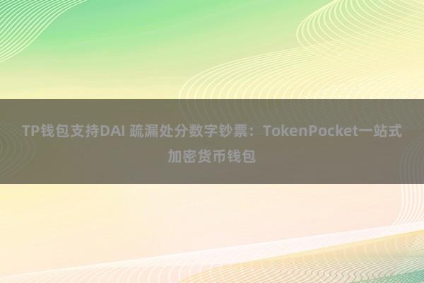 TP钱包支持DAI 疏漏处分数字钞票：TokenPocket一站式加密货币钱包