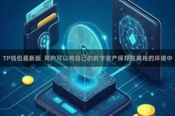 TP钱包最新版  用户可以将自己的数字资产保存在离线的环境中