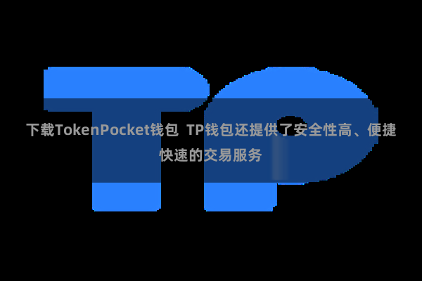 下载TokenPocket钱包  TP钱包还提供了安全性高、便捷快速的交易服务